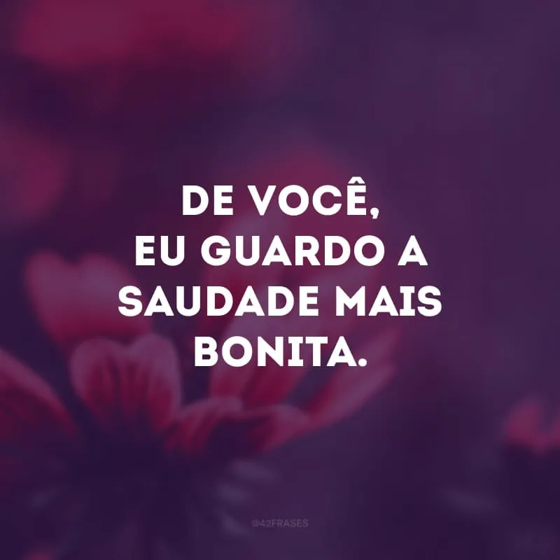 De você, eu guardo a saudade mais bonita.