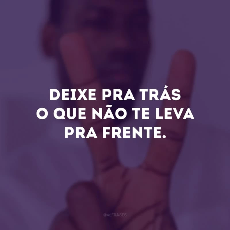 Deixe pra trás o que não te leva pra frente. 