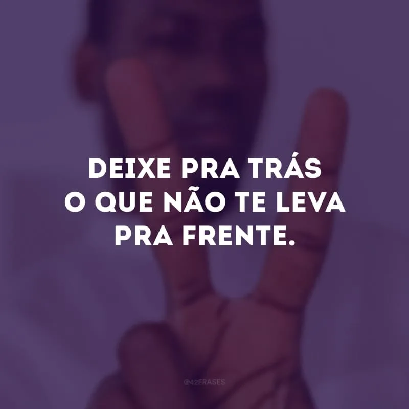 Deixe pra trás o que não te leva pra frente. 