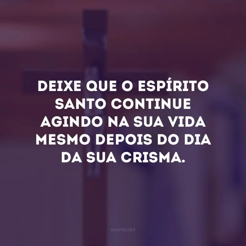 Deixe que o Espírito Santo continue agindo na sua vida mesmo depois do dia da sua crisma. 