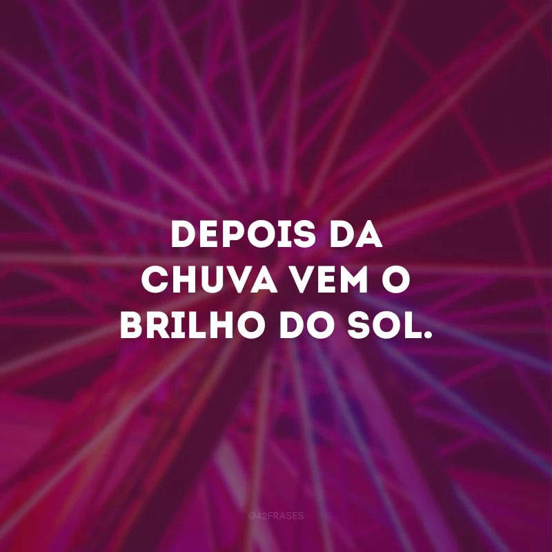 Depois da chuva vem o brilho do sol. 