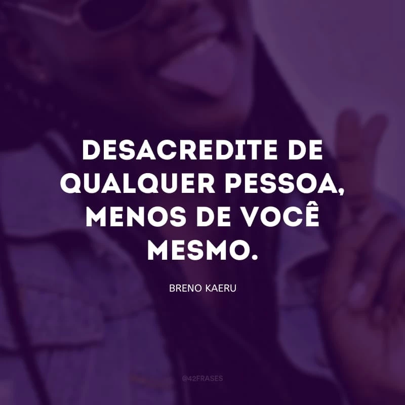 Desacredite de qualquer pessoa, menos de você mesmo. 