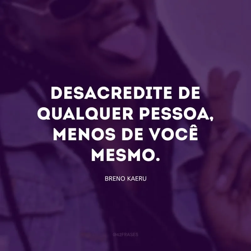 Desacredite de qualquer pessoa, menos de você mesmo. 