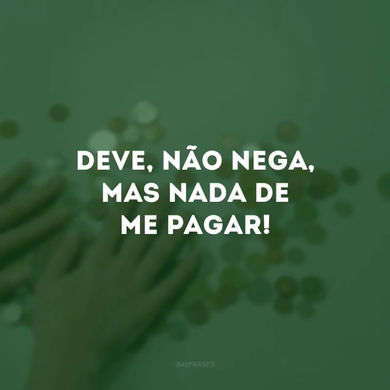 Deve, não nega, mas nada de me pagar!