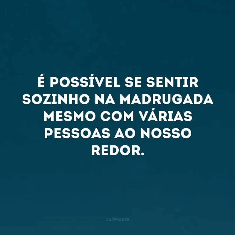 É possível se sentir sozinho na madrugada mesmo com várias pessoas ao nosso redor.