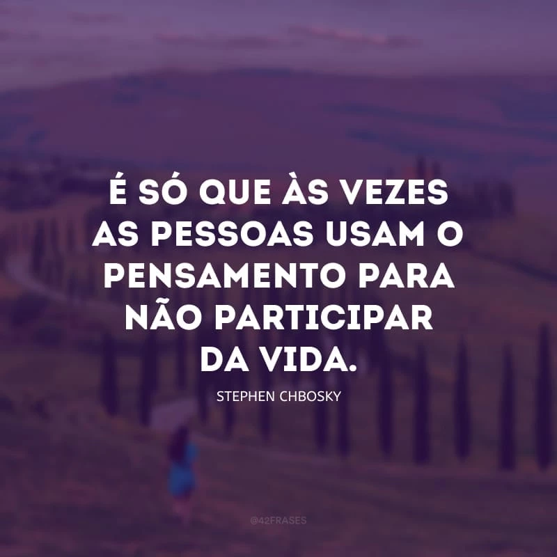 É só que às vezes as pessoas usam o pensamento para não participar da vida.