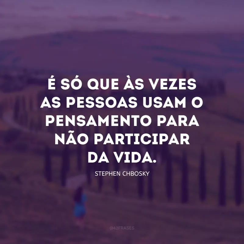 É só que às vezes as pessoas usam o pensamento para não participar da vida.