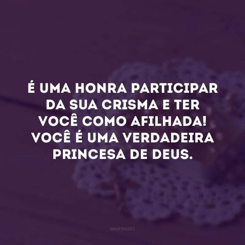 É uma honra participar da sua crisma e ter você como afilhada! Você é uma verdadeira princesa de Deus. 