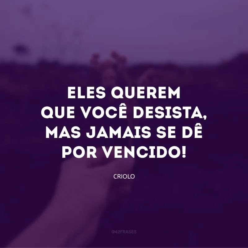 Eles querem que você desista, mas jamais se dê por
vencido!