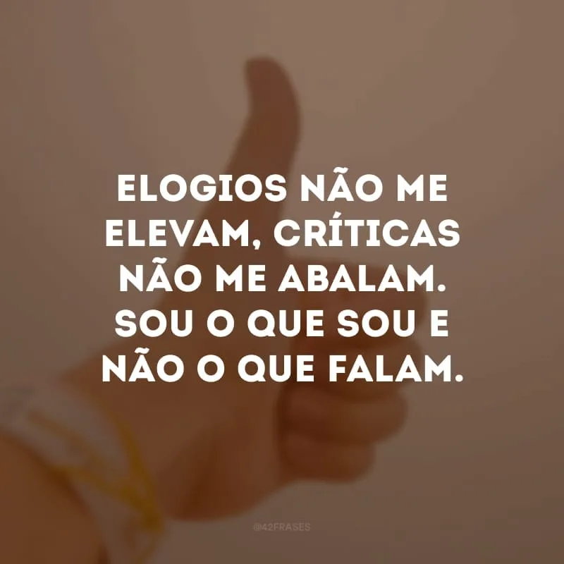 Elogios não me elevam, críticas não me abalam. Sou o que sou e não o que falam.