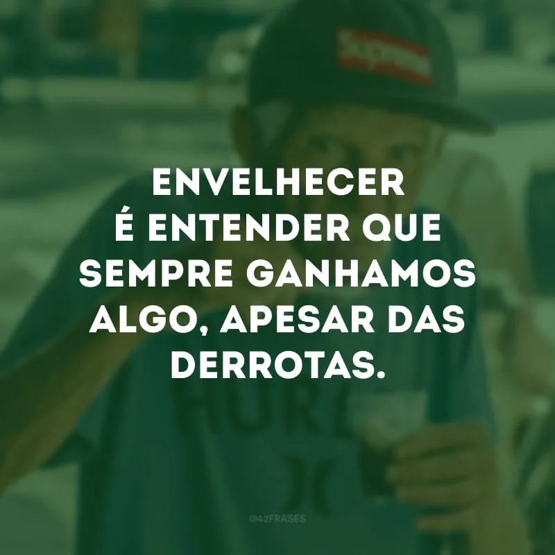 Envelhecer é entender que sempre ganhamos algo, apesar das derrotas. 
