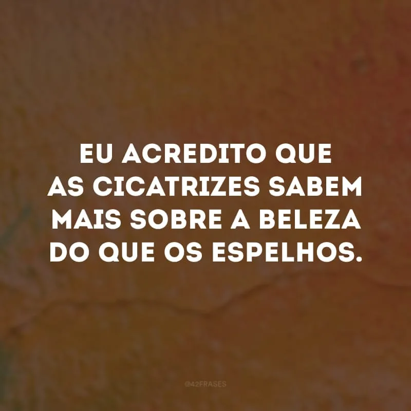 Eu acredito que as cicatrizes sabem mais sobre a beleza do que os espelhos.