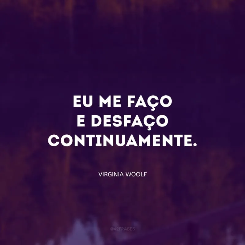 Eu me faço e desfaço continuamente. Pessoas diferentes tiram diferentes frases de mim. 