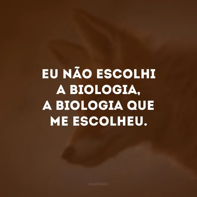 Eu não escolhi a biologia, a biologia que me escolheu. 