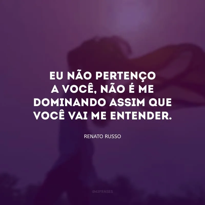 Eu não pertenço a você, não é me dominando assim que você vai me entender.