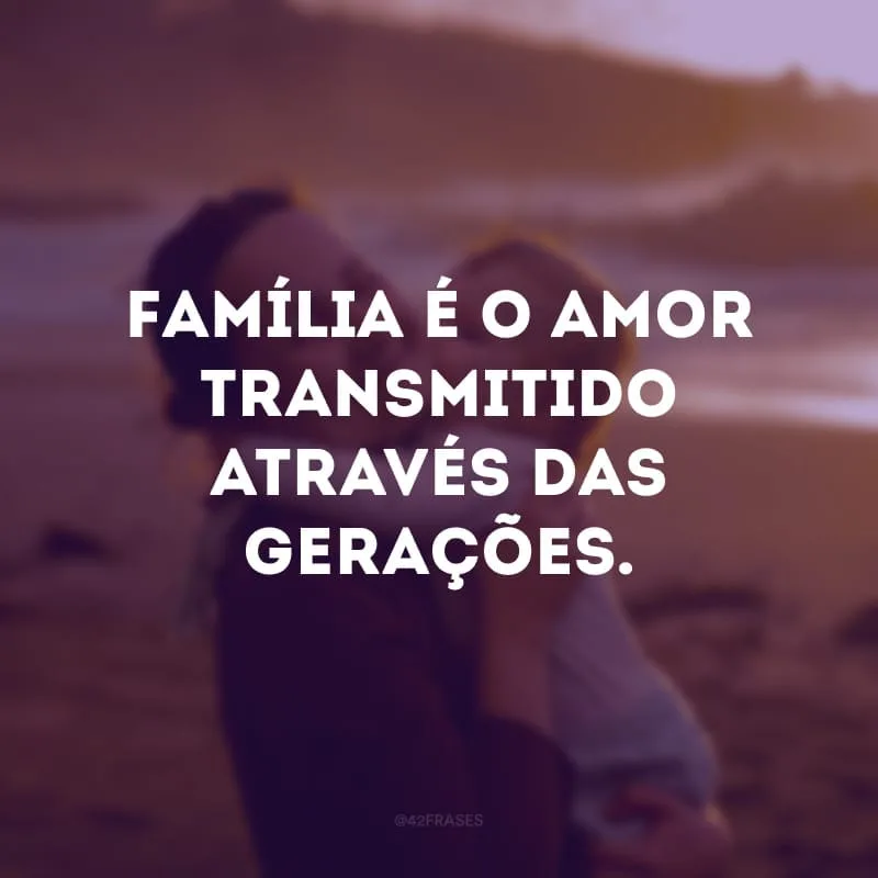 Família é o amor transmitido através das gerações.
