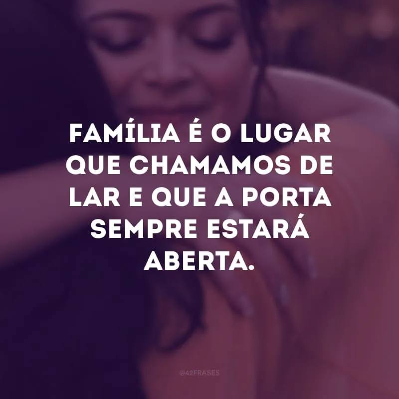 Família é o lugar que chamamos de lar e que a porta sempre estará aberta.
