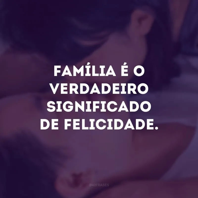 Família é o verdadeiro significado de felicidade.

