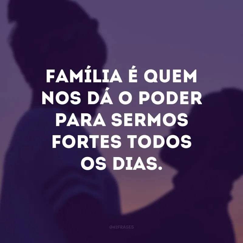 Família é quem nos dá o poder para sermos fortes todos os dias. 
