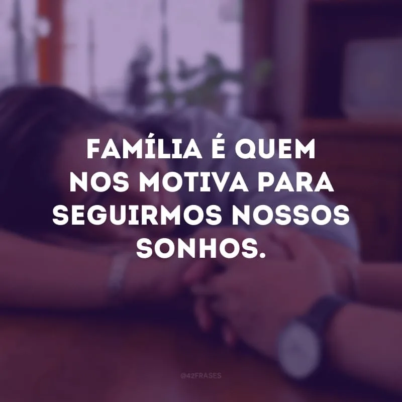 Família é quem nos motiva para seguirmos nossos sonhos.
