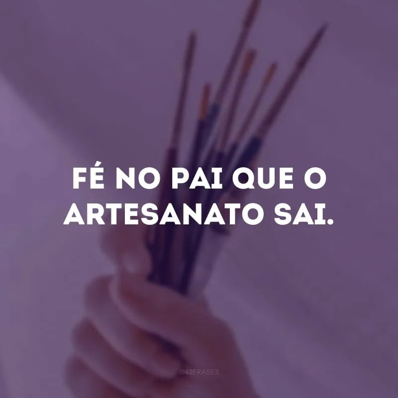 Fé no pai que o artesanato sai.