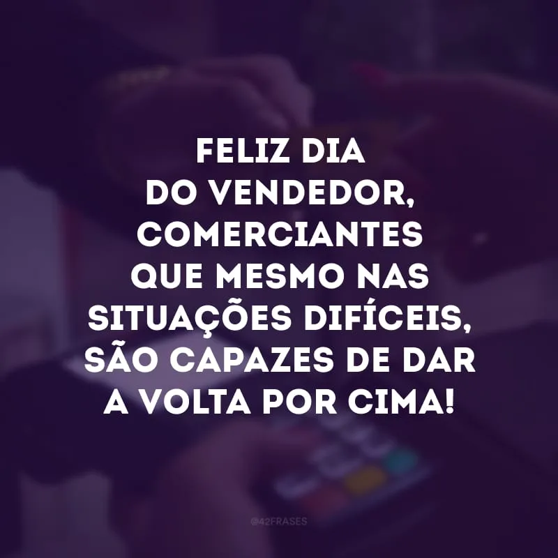 Feliz Dia do Vendedor, comerciantes que mesmo nas situações difíceis, são capazes de dar a volta por cima!
