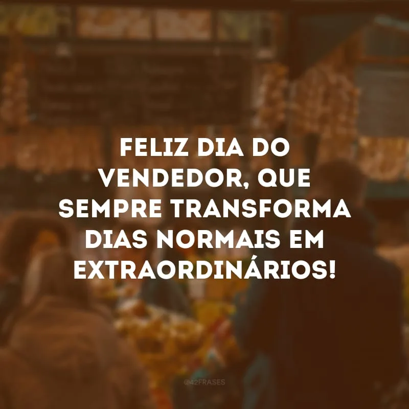 Feliz Dia do Vendedor, que sempre transforma dias normais em extraordinários!
