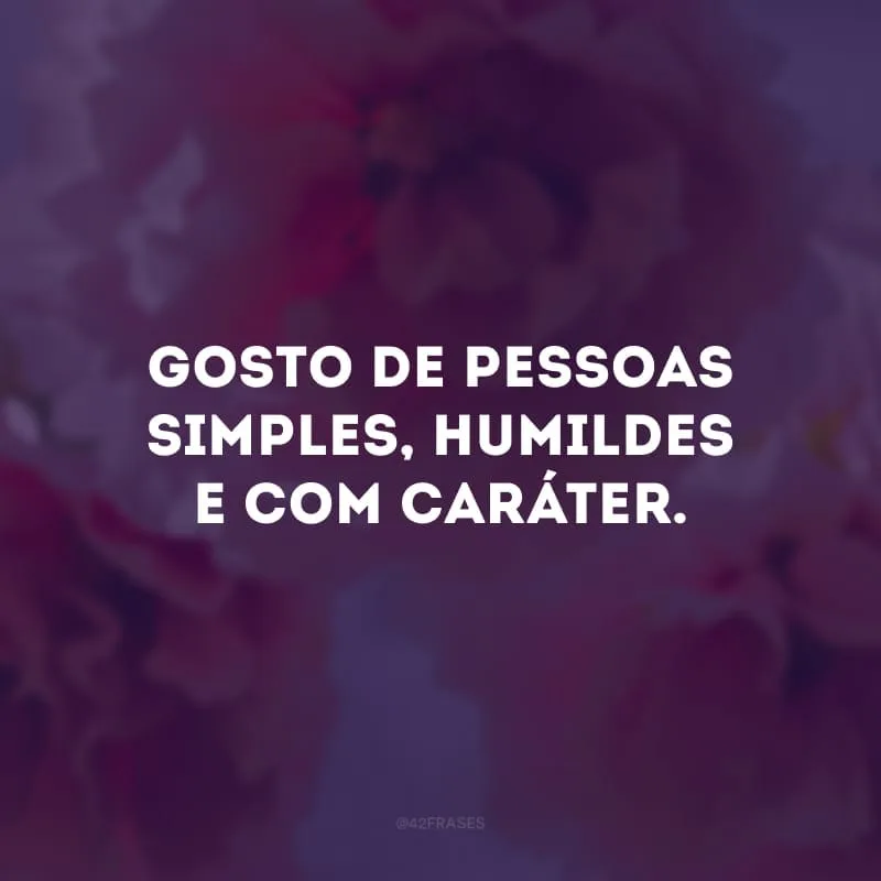 Gosto de pessoas simples, humildes e com caráter.