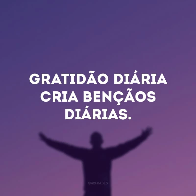 Gratidão diária cria bençãos diárias. 