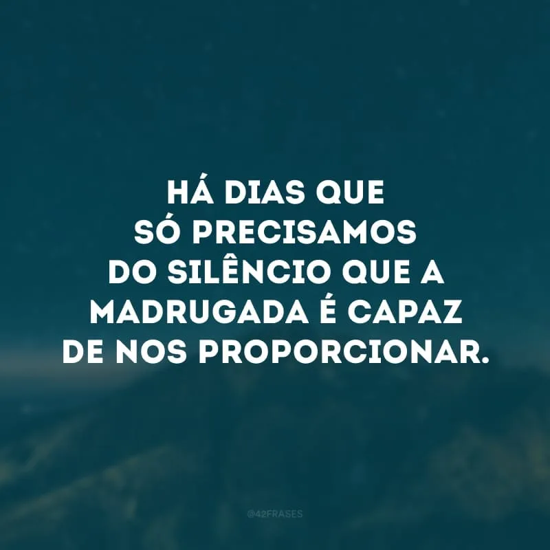 Há dias que só precisamos do silêncio que a madrugada é capaz de nos proporcionar.