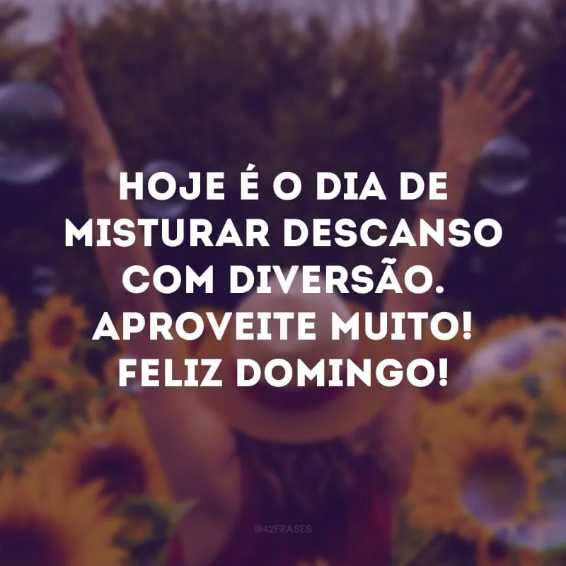 Hoje é o dia de misturar descanso com diversão. Aproveite muito! Feliz domingo!
