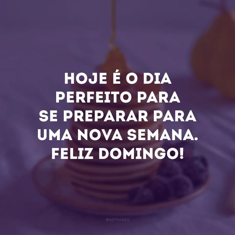 Hoje é o dia perfeito para se preparar para uma nova semana. Feliz domingo!
