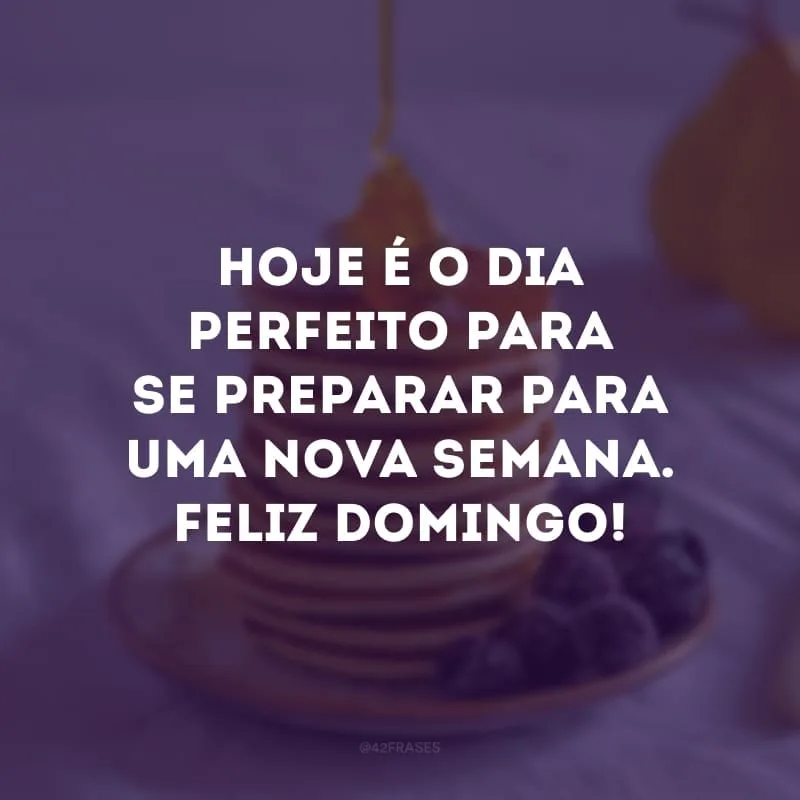 Hoje é o dia perfeito para se preparar para uma nova semana. Feliz domingo!
