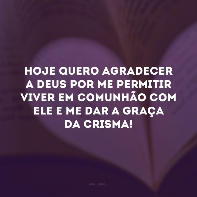 Hoje quero agradecer a Deus por me permitir viver em comunhão com Ele e me dar a graça da crisma! 