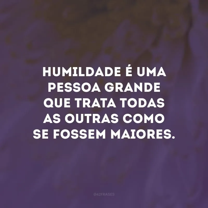 Humildade é uma pessoa grande que trata todas as outras como se fossem maiores.