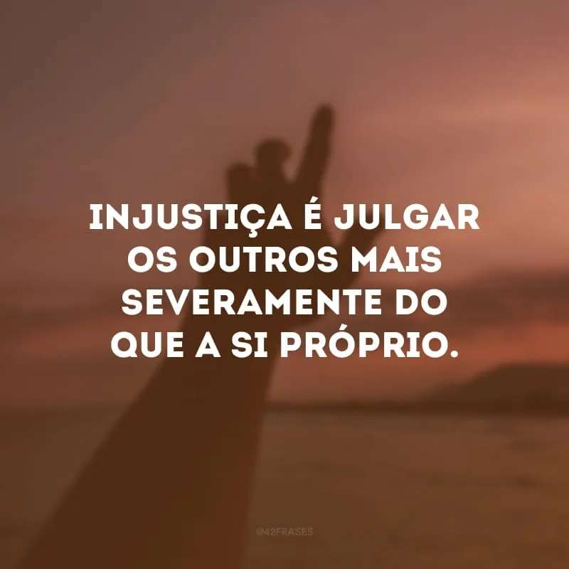 Injustiça é julgar os outros mais severamente do que a si próprio.