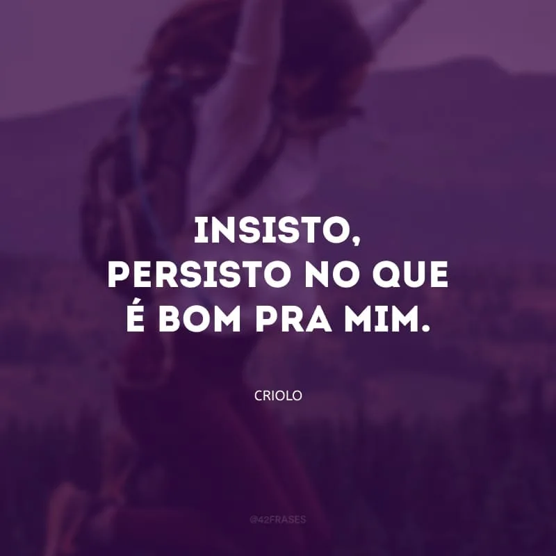 Insisto, persisto no que é bom pra mim.