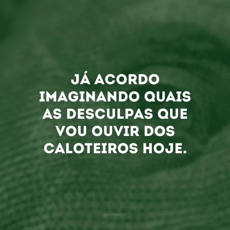 Já acordo imaginando quais as desculpas que vou ouvir dos caloteiros hoje.