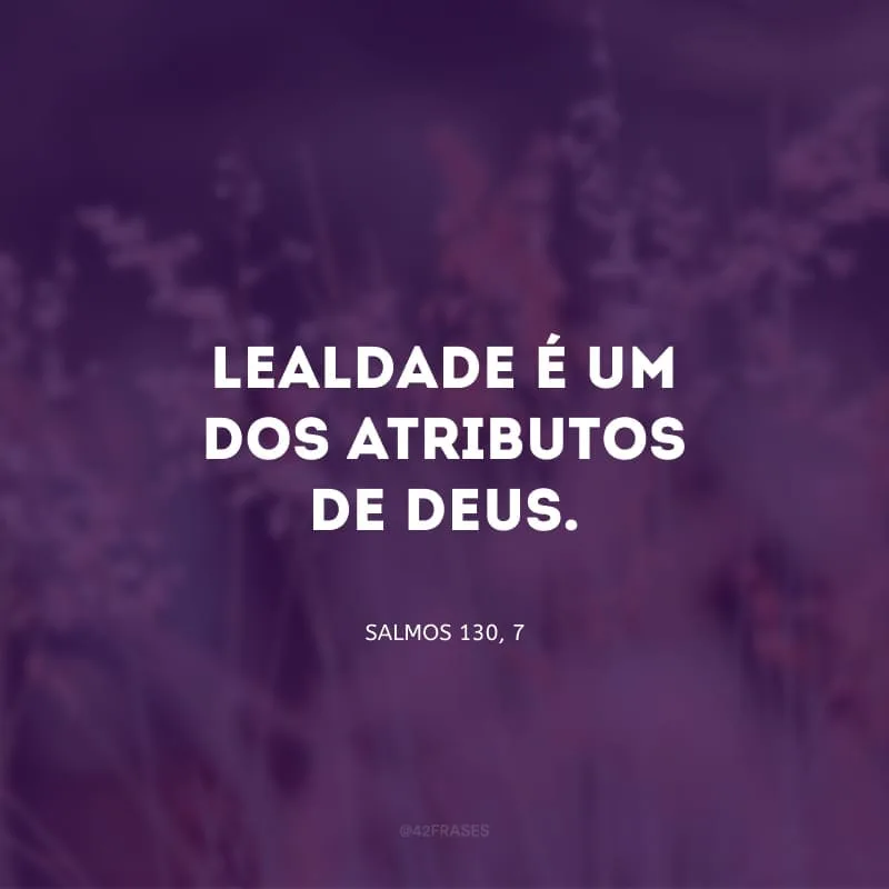 Lealdade é um dos atributos de Deus. O Seu amor é leal e Ele age fielmente sempre em todas as coisas.