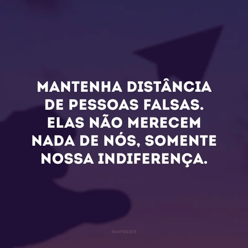 Mantenha distância de pessoas falsas. Elas não merecem nada de nós, somente nossa indiferença.
