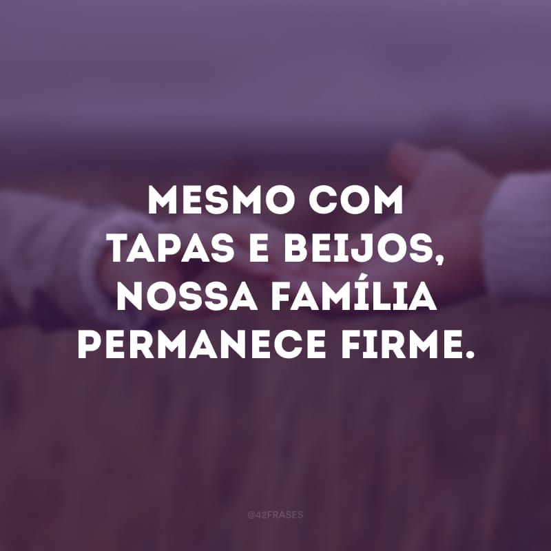 Mesmo com tapas e beijos, nossa família permanece firme.
