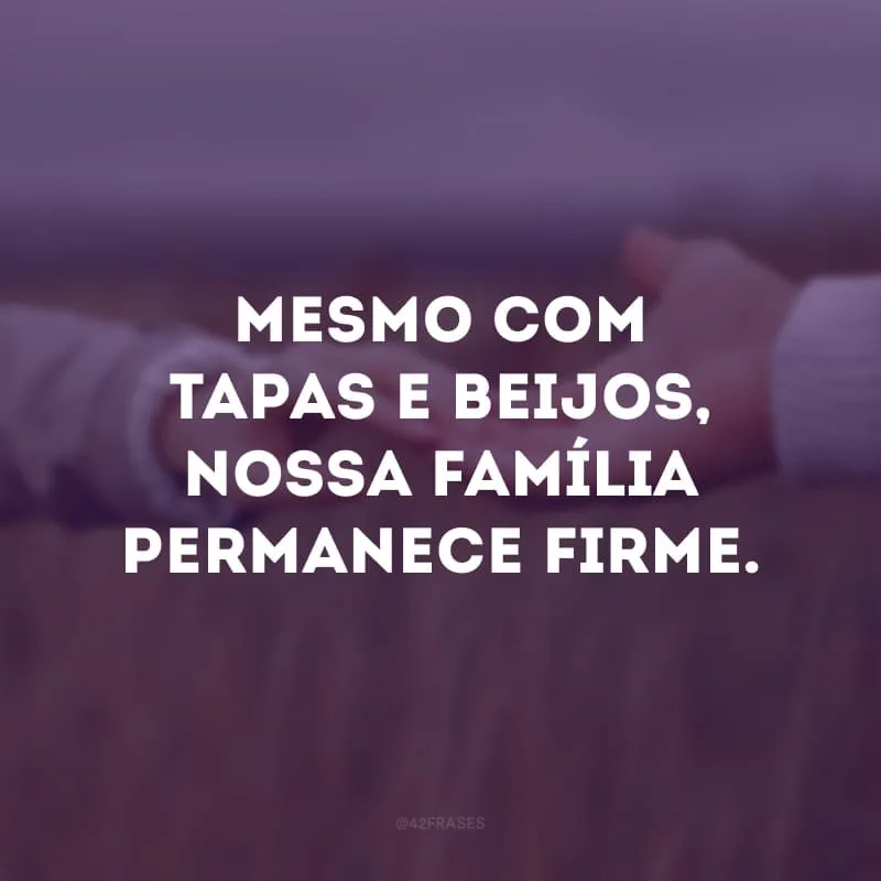 Mesmo com tapas e beijos, nossa família permanece firme.
