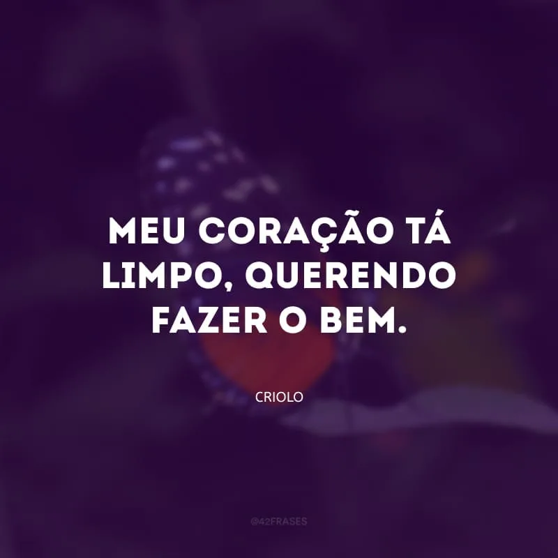 Meu coração tá limpo, querendo fazer o bem.