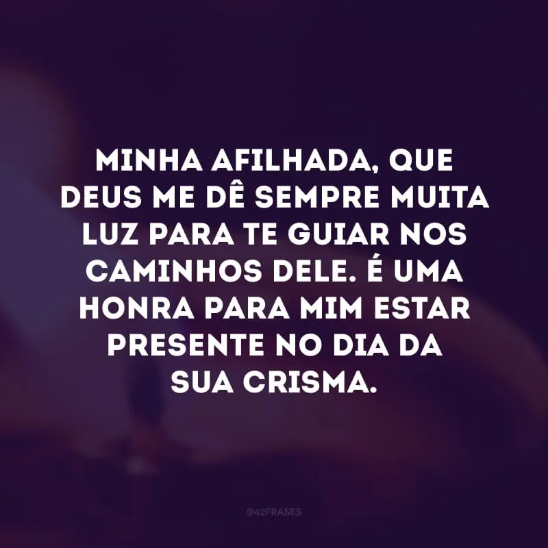 Minha afilhada, que Deus me dê sempre muita luz para te guiar nos caminhos dEle. É uma honra para mim estar presente no dia da sua crisma. 