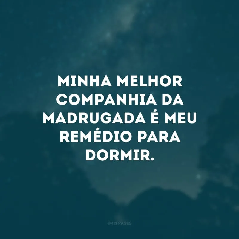 Minha melhor companhia da madrugada é meu remédio para dormir.