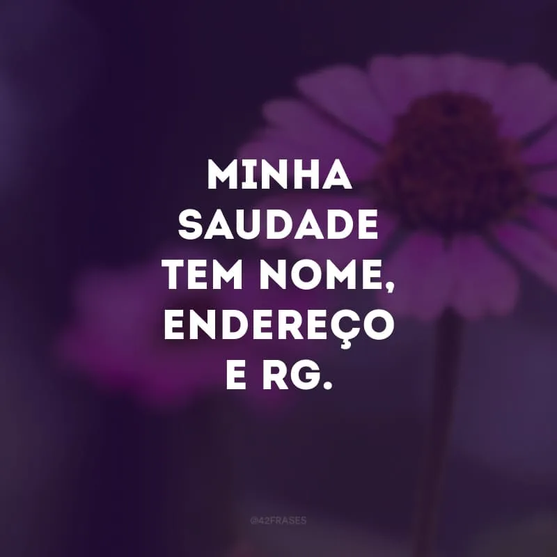 Minha saudade tem nome, endereço e RG. 