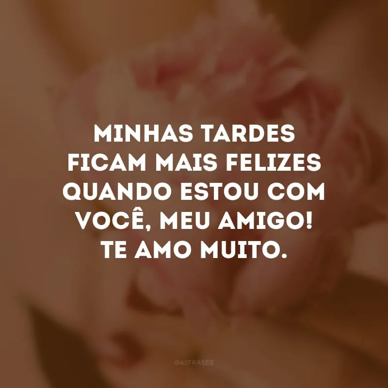 Minhas tardes ficam mais felizes quando estou com você, meu amigo! Te amo muito. 
