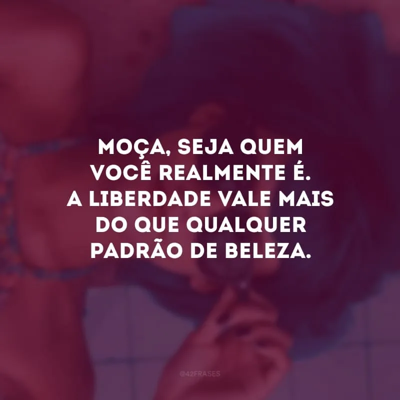 Moça, seja quem você realmente é. A liberdade vale mais do que qualquer padrão de beleza. 