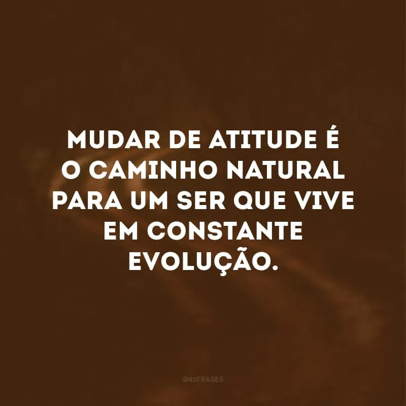 Mudar de atitude é o caminho natural para um ser que vive em constante evolução.
