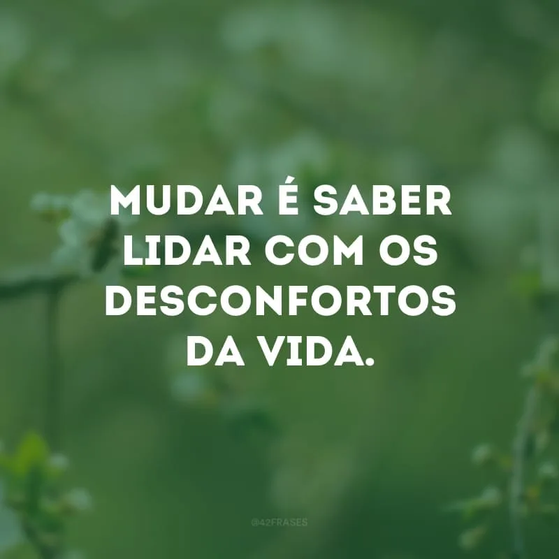 Mudar é saber lidar com os desconfortos da vida. 

